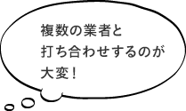 複数の業者と打ち合わせするのが大変！