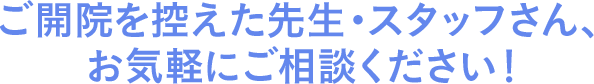 ご開院を控えた先生・スタッフさん、お気軽にご相談ください！