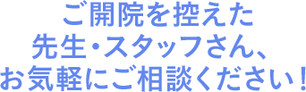 ご開院を控えた先生・スタッフさん、お気軽にご相談ください！