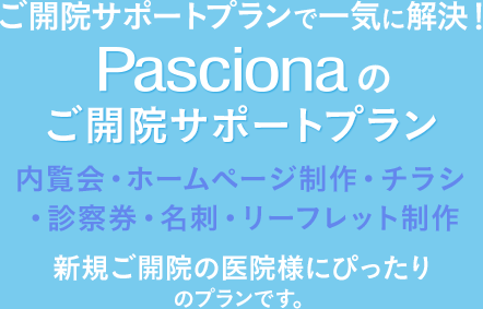 ご開院サポートプランで一気に解決！Pascionaのご開院サポートプラン、内覧会・ホームページ制作・チラシ・診察券・名刺・リーフレット制作、新規ご開院の医院様にぴったりのプランです。